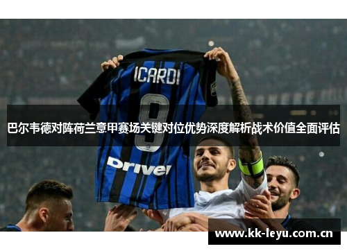 巴尔韦德对阵荷兰意甲赛场关键对位优势深度解析战术价值全面评估
