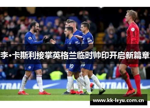李·卡斯利接掌英格兰临时帅印开启新篇章