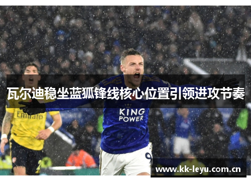 瓦尔迪稳坐蓝狐锋线核心位置引领进攻节奏